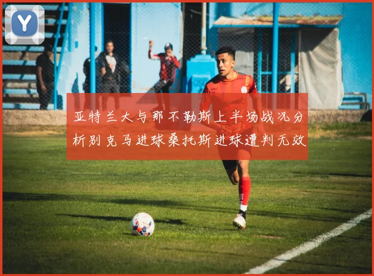 亚特兰大与那不勒斯上半场战况分析别克马进球桑托斯进球遭判无效