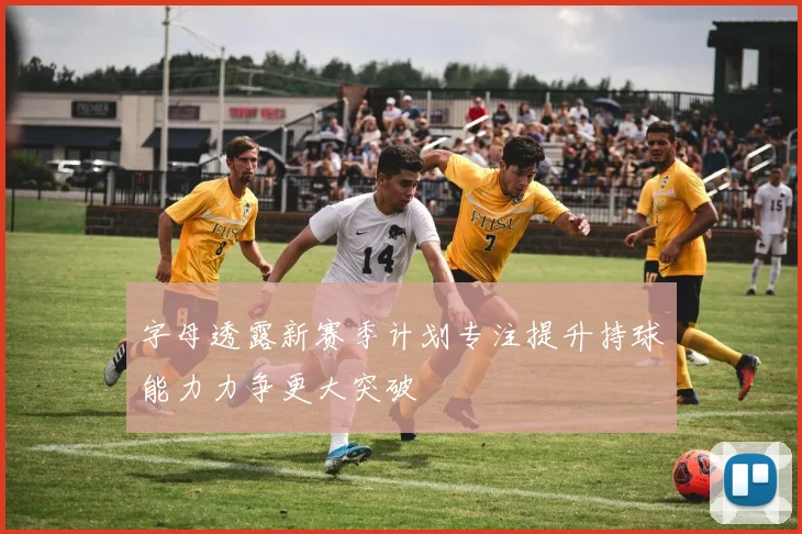 字母透露新赛季计划专注提升持球能力力争更大突破