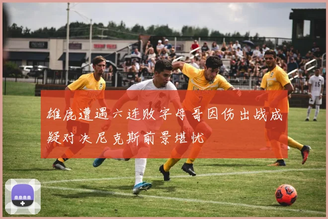雄鹿遭遇六连败字母哥因伤出战成疑对决尼克斯前景堪忧