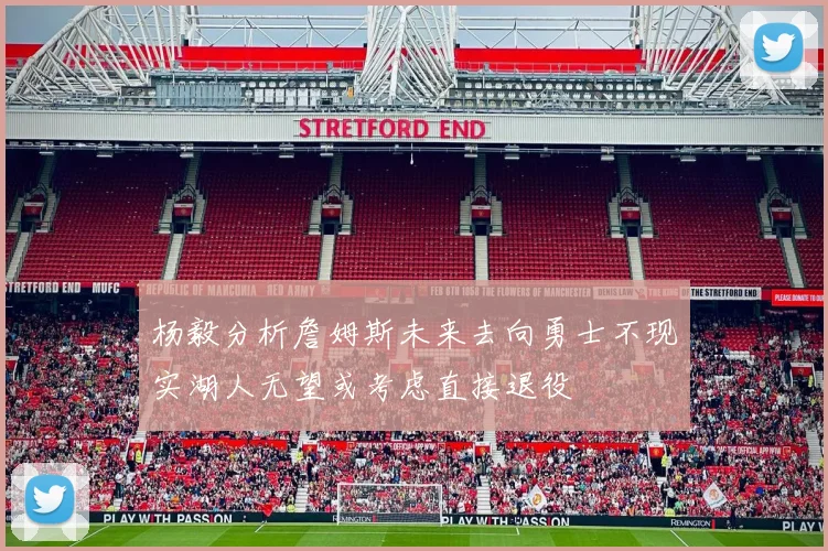 杨毅分析詹姆斯未来去向勇士不现实湖人无望或考虑直接退役