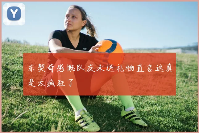 东契奇感慨队友未送礼物直言这真是太疯狂了