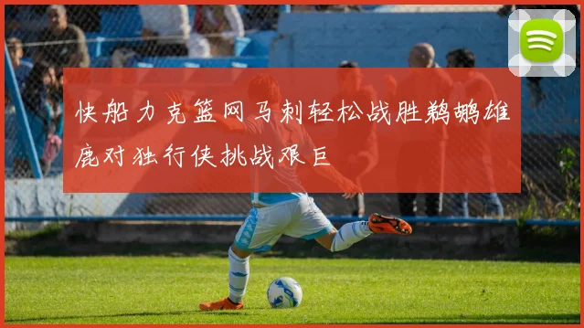快船力克篮网马刺轻松战胜鹈鹕雄鹿对独行侠挑战艰巨