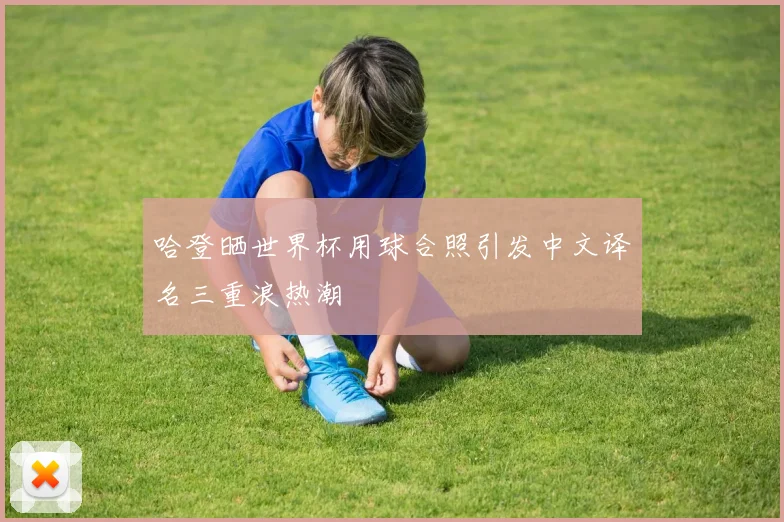 哈登晒世界杯用球合照引发中文译名三重浪热潮