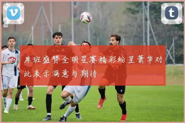 库班盛赞全明星赛精彩纷呈萧华对此表示满意与期待