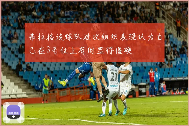 弗拉格谈球队进攻组织表现认为自己在3号位上有时显得僵硬