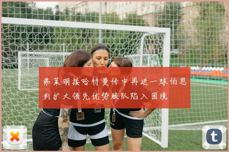 弗莱明接哈特曼传中再进一球伯恩利扩大领先优势狼队陷入困境