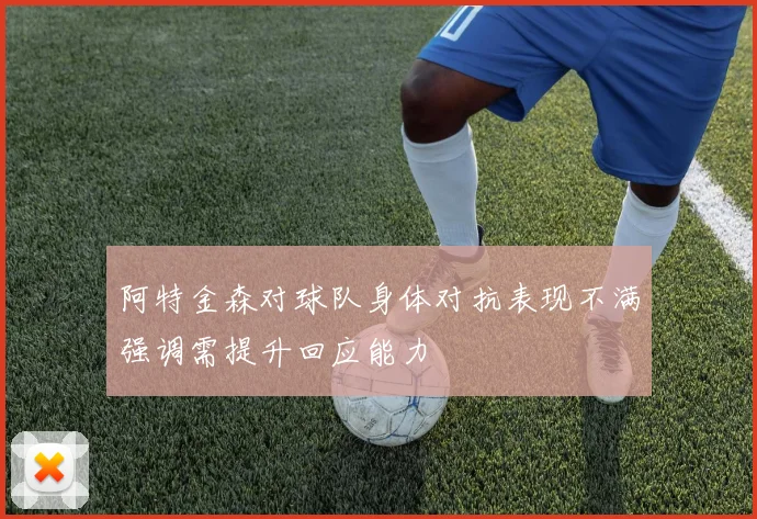 阿特金森对球队身体对抗表现不满强调需提升回应能力