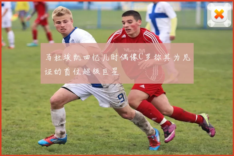 马杜埃凯回忆儿时偶像C罗称其为见证的首位超级巨星