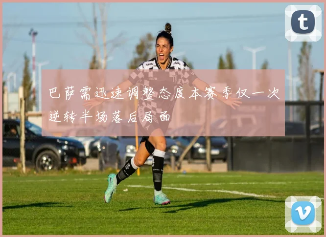 巴萨需迅速调整态度本赛季仅一次逆转半场落后局面