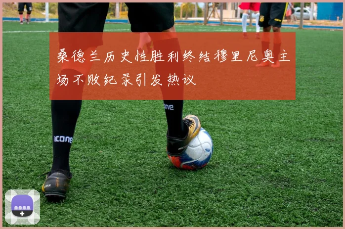 桑德兰历史性胜利终结穆里尼奥主场不败纪录引发热议