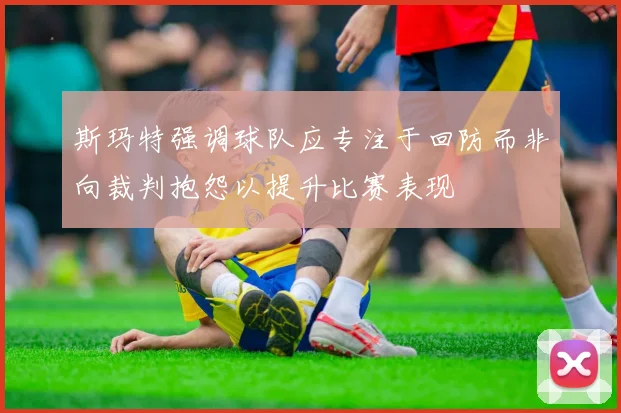 斯玛特强调球队应专注于回防而非向裁判抱怨以提升比赛表现