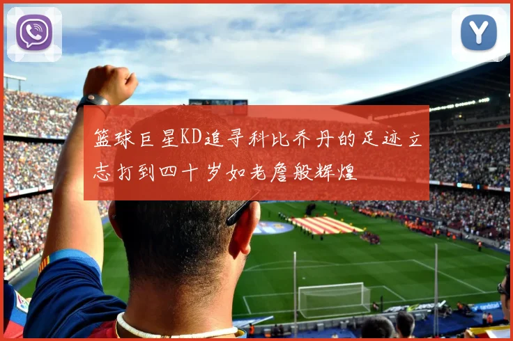 篮球巨星KD追寻科比乔丹的足迹立志打到四十岁如老詹般辉煌