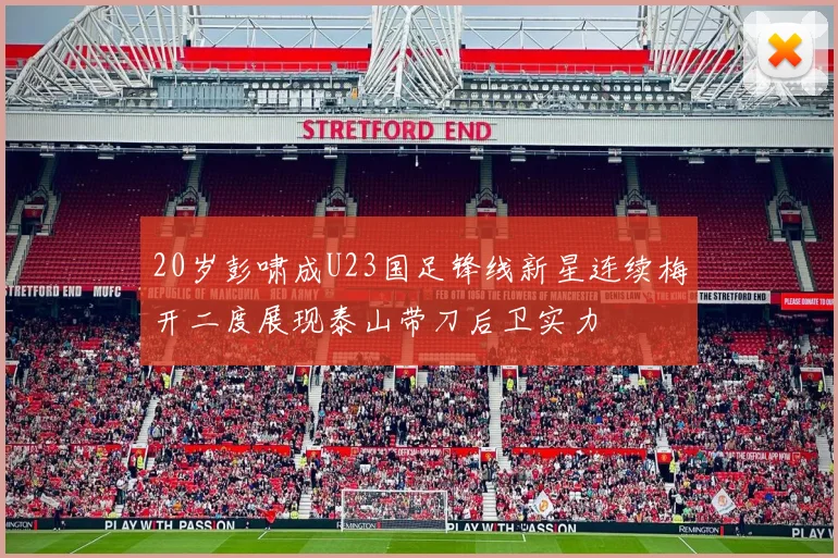 20岁彭啸成U23国足锋线新星连续梅开二度展现泰山带刀后卫实力