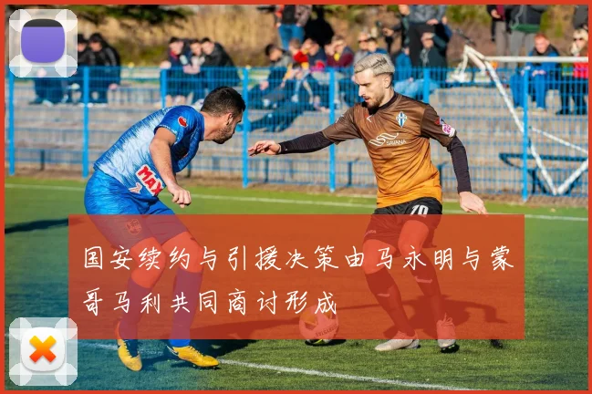 国安续约与引援决策由马永明与蒙哥马利共同商讨形成