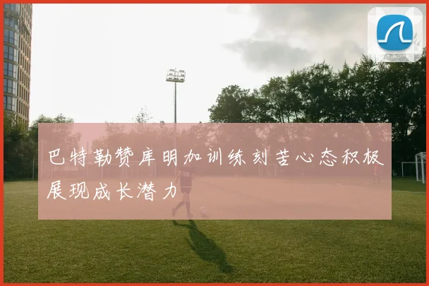 巴特勒赞库明加训练刻苦心态积极展现成长潜力