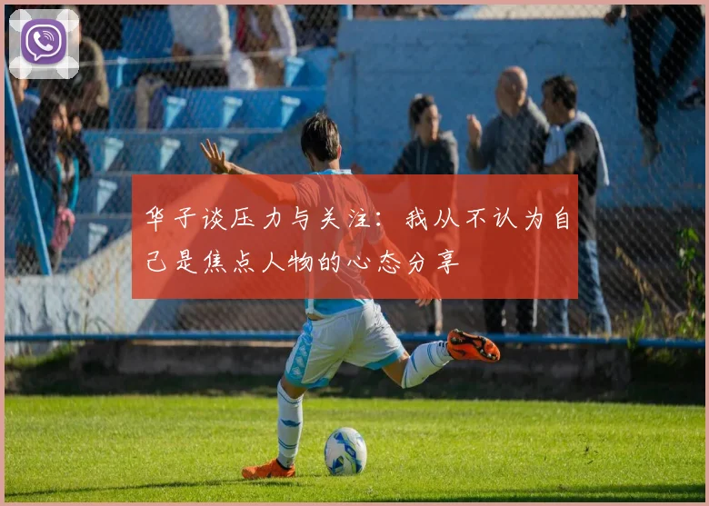华子谈压力与关注：我从不认为自己是焦点人物的心态分享