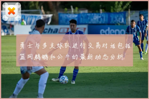 勇士与多支球队进行交易对话包括篮网鹈鹕和公牛的最新动态分析