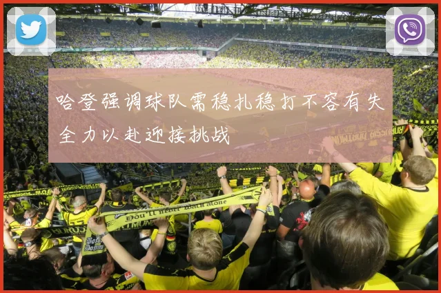 哈登强调球队需稳扎稳打不容有失全力以赴迎接挑战