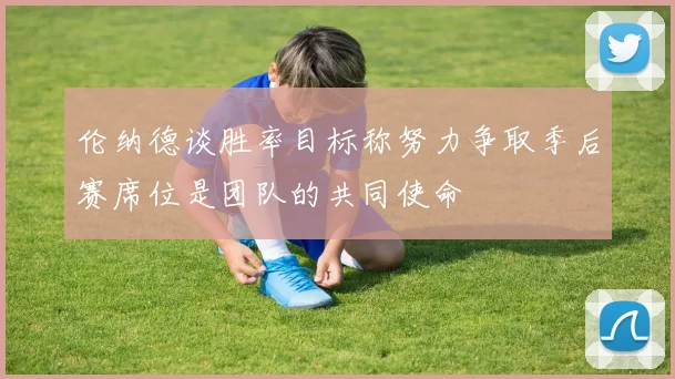 伦纳德谈胜率目标称努力争取季后赛席位是团队的共同使命