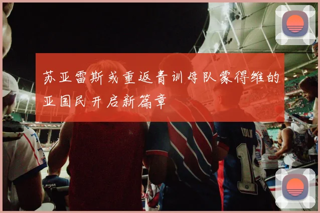 苏亚雷斯或重返青训母队蒙得维的亚国民开启新篇章
