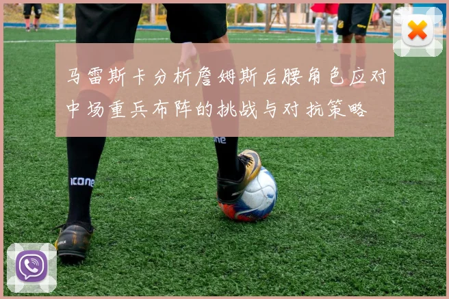 马雷斯卡分析詹姆斯后腰角色应对中场重兵布阵的挑战与对抗策略