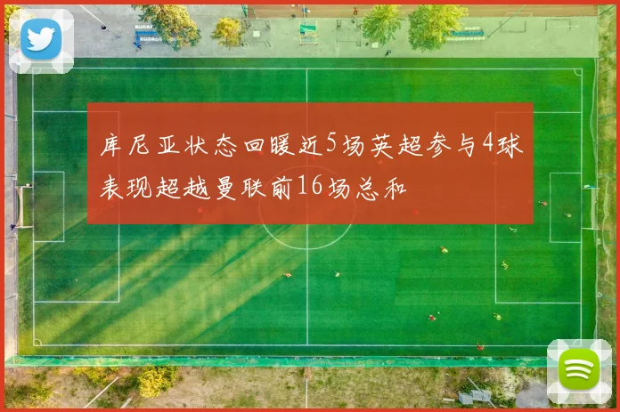 库尼亚状态回暖近5场英超参与4球表现超越曼联前16场总和