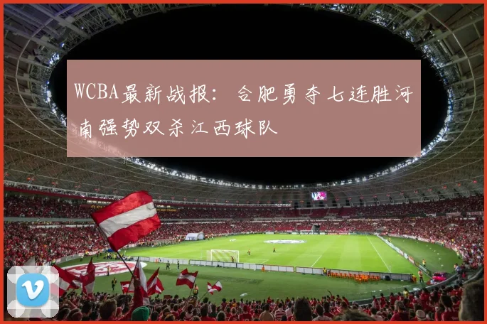 WCBA最新战报：合肥勇夺七连胜河南强势双杀江西球队