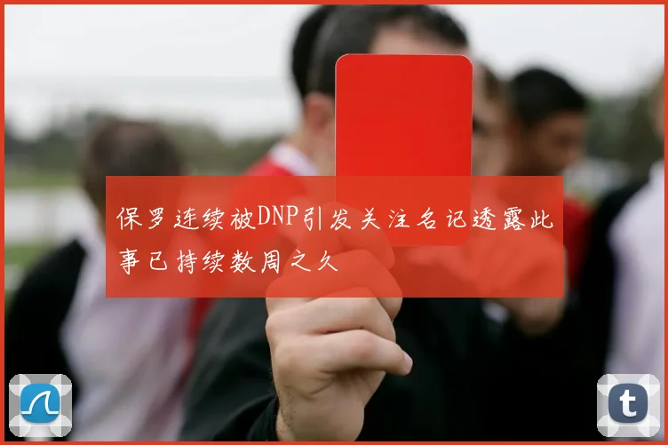 保罗连续被DNP引发关注名记透露此事已持续数周之久