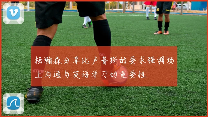 杨瀚森分享比卢普斯的要求强调场上沟通与英语学习的重要性