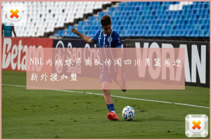 NBL内线球员离队传闻四川男篮或迎新外援加盟