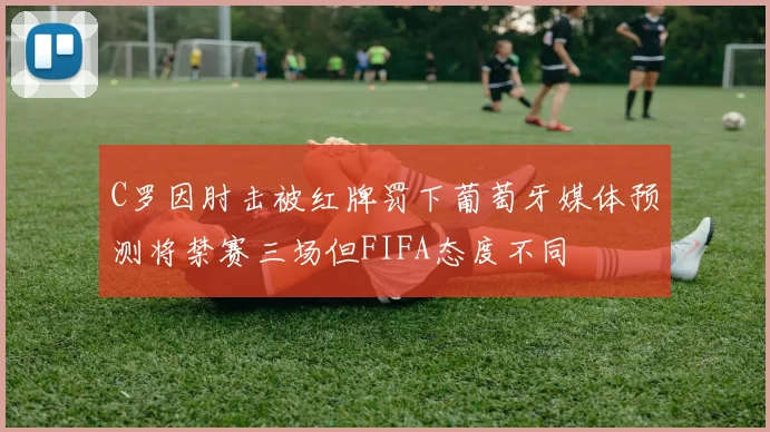 C罗因肘击被红牌罚下葡萄牙媒体预测将禁赛三场但FIFA态度不同
