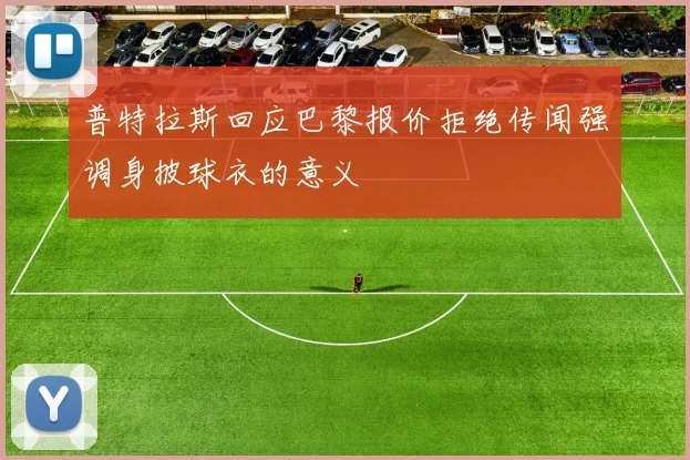 普特拉斯回应巴黎报价拒绝传闻强调身披球衣的意义