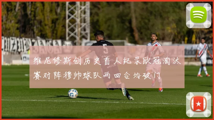维尼修斯创历史首人纪录欧冠淘汰赛对阵穆帅球队两回合均破门