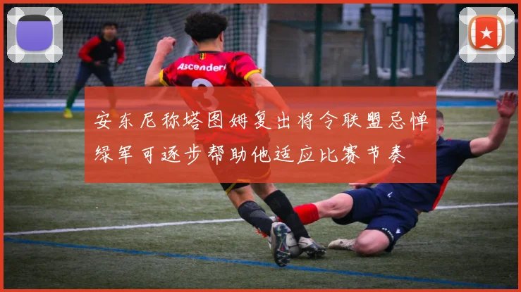 安东尼称塔图姆复出将令联盟忌惮绿军可逐步帮助他适应比赛节奏