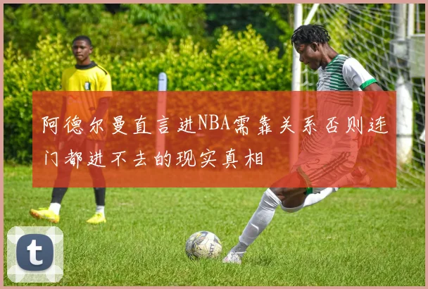阿德尔曼直言进NBA需靠关系否则连门都进不去的现实真相