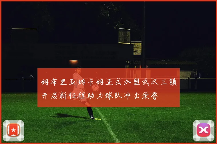 姆布里亚姆卡姆正式加盟武汉三镇开启新征程助力球队冲击荣誉