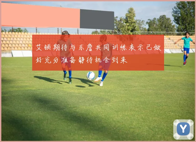 艾顿期待与东詹共同训练表示已做好充分准备静待机会到来