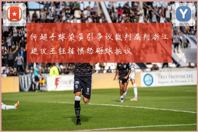 何超手球染黄引争议裁判漏判浙江进攻王钰栋愤怒砸球抗议