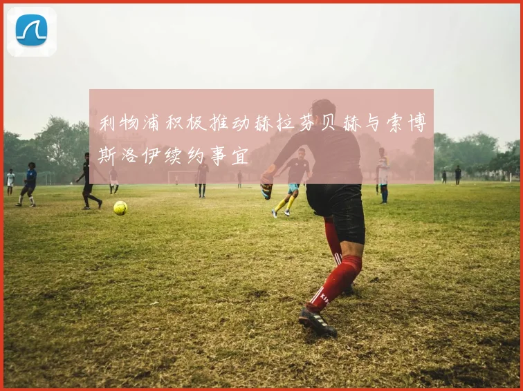 利物浦积极推动赫拉芬贝赫与索博斯洛伊续约事宜