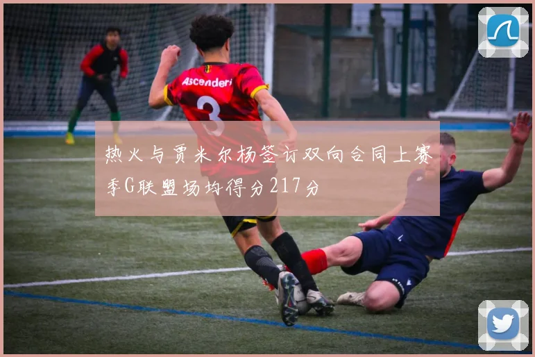热火与贾米尔杨签订双向合同上赛季G联盟场均得分217分