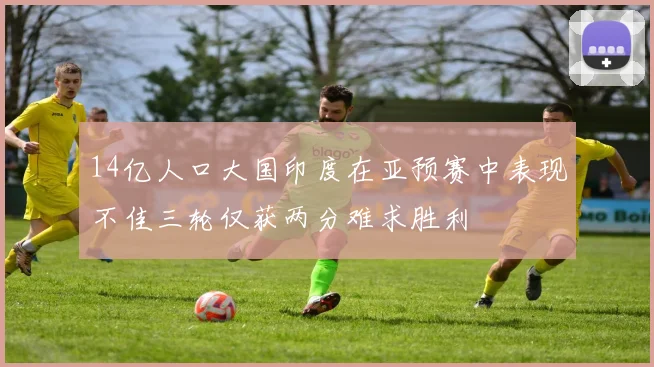 14亿人口大国印度在亚预赛中表现不佳三轮仅获两分难求胜利