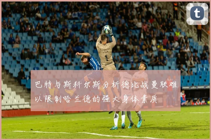 巴特与斯科尔斯分析德比战曼联难以限制哈兰德的强大身体素质