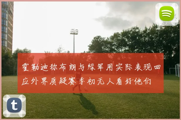 霍勒迪称布朗与绿军用实际表现回应外界质疑赛季初无人看好他们