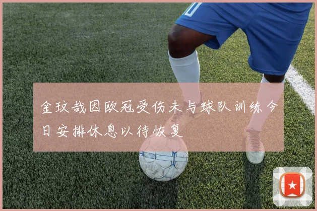金玟哉因欧冠受伤未与球队训练今日安排休息以待恢复