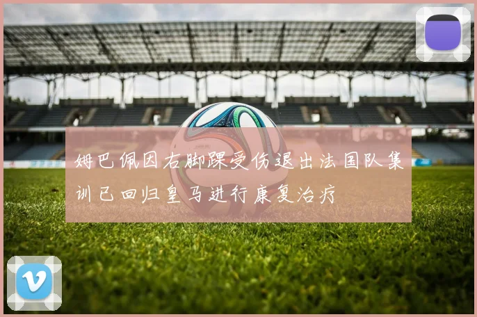 姆巴佩因右脚踝受伤退出法国队集训已回归皇马进行康复治疗