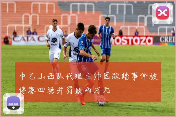 中乙山西队代理主帅因踩踏事件被停赛四场并罚款两万元