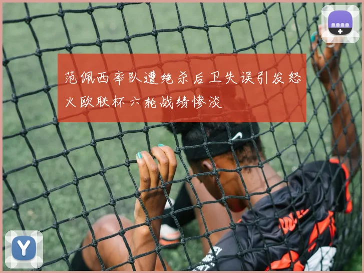 范佩西率队遭绝杀后卫失误引发怒火欧联杯六轮战绩惨淡