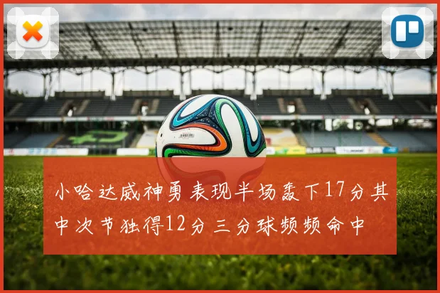 小哈达威神勇表现半场轰下17分其中次节独得12分三分球频频命中