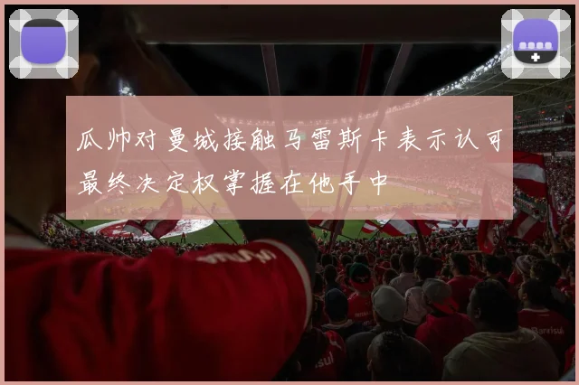 瓜帅对曼城接触马雷斯卡表示认可最终决定权掌握在他手中