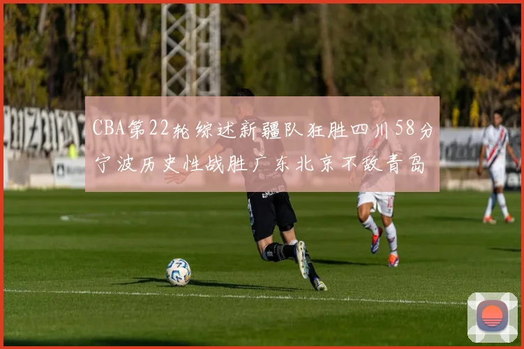 CBA第22轮综述新疆队狂胜四川58分宁波历史性战胜广东北京不敌青岛